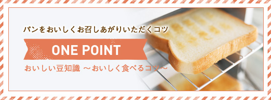 パンをおいしくお召しあがりいただくコツ ONE POINT おいしい豆知識 ～おいしく食べるコツ～